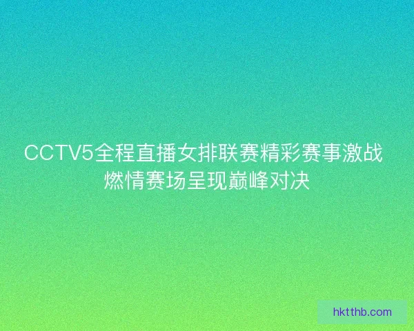 CCTV5全程直播女排联赛精彩赛事激战 燃情赛场呈现巅峰对决