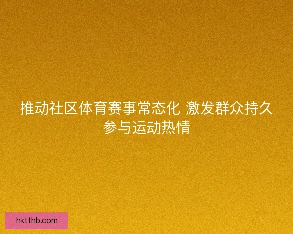 推动社区体育赛事常态化 激发群众持久参与运动热情