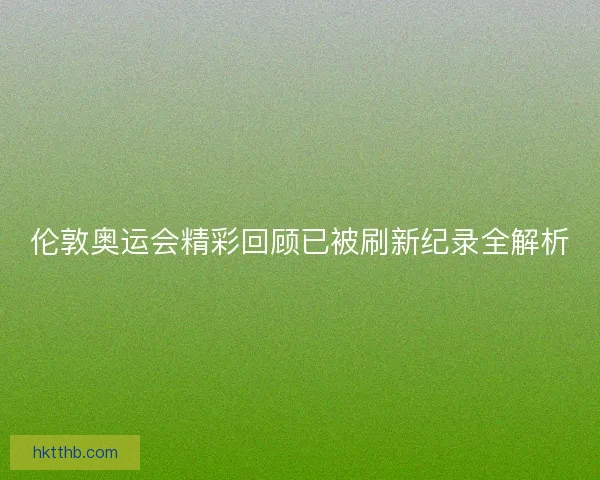 伦敦奥运会精彩回顾已被刷新纪录全解析