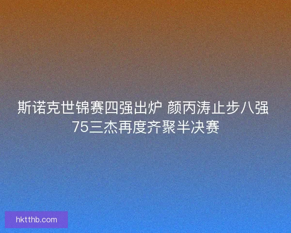斯诺克世锦赛四强出炉 颜丙涛止步八强 75三杰再度齐聚半决赛