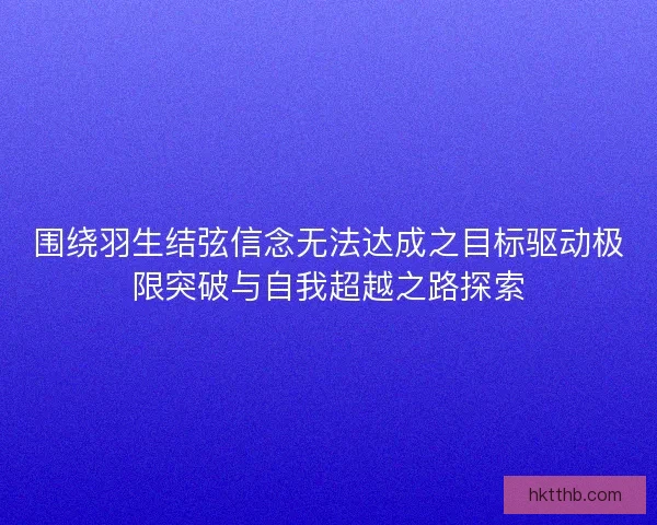 围绕羽生结弦信念无法达成之目标驱动极限突破与自我超越之路探索