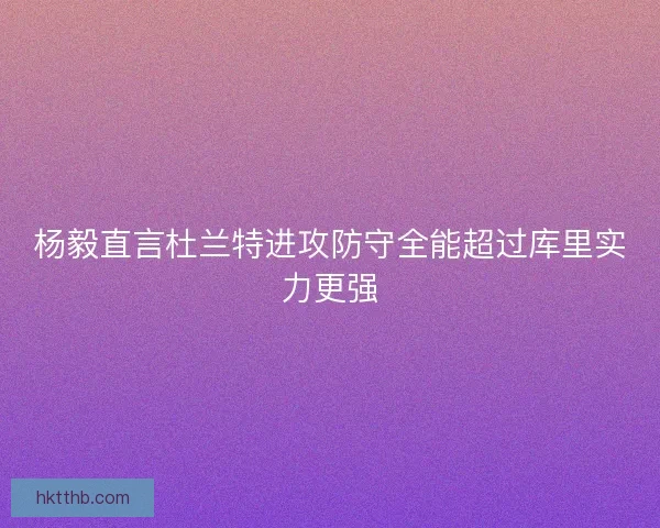 杨毅直言杜兰特进攻防守全能超过库里实力更强